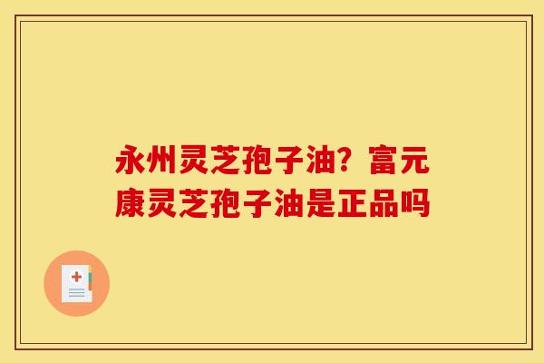 永州灵芝孢子油?富元康灵芝孢子油是正品吗 永州灵芝孢子油?富元康灵芝孢子油是正品吗