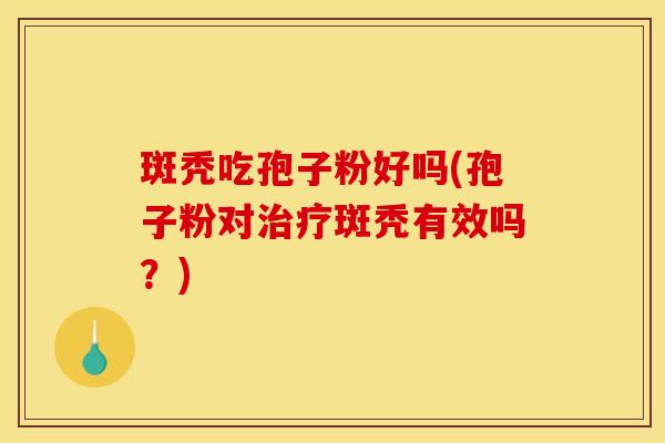 斑秃吃孢子粉好吗(孢子粉对斑秃有效吗?) 斑秃吃孢子粉好吗(孢子粉对斑秃有效吗?)