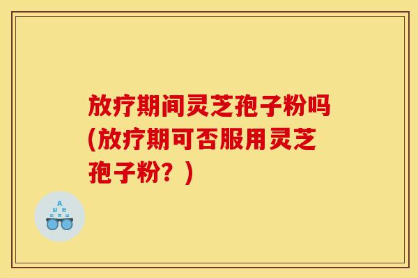 期间灵芝孢子粉吗(期可否服用灵芝孢子粉？)