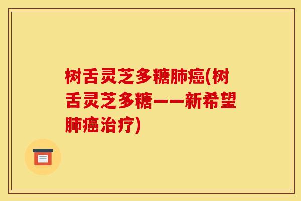 树舌灵芝多糖(树舌灵芝多糖——新希望)