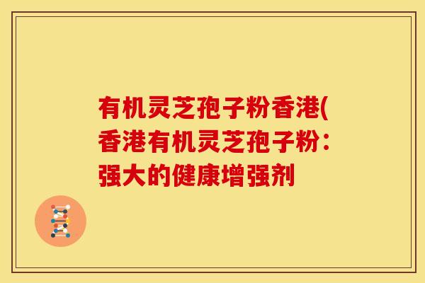 有机灵芝孢子粉香港(香港有机灵芝孢子粉:强大的健康增强剂 有机灵芝孢子粉香港(香港有机灵芝孢子粉:强大的健康增强剂