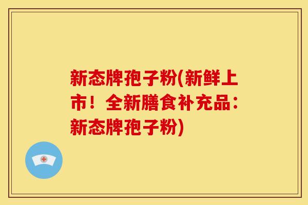 新态牌孢子粉(新鲜上市！全新膳食补充品：新态牌孢子粉)