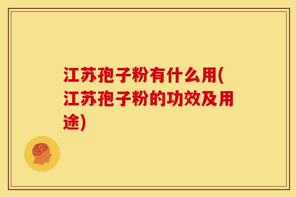 江苏孢子粉有什么用(江苏孢子粉的功效及用途) 江苏孢子粉有什么用(江苏孢子粉的功效及用途)
