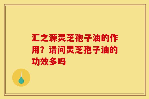 汇之源灵芝孢子油的作用?请问灵芝孢子油的功效多吗 汇之源灵芝孢子油的作用?请问灵芝孢子油的功效多吗