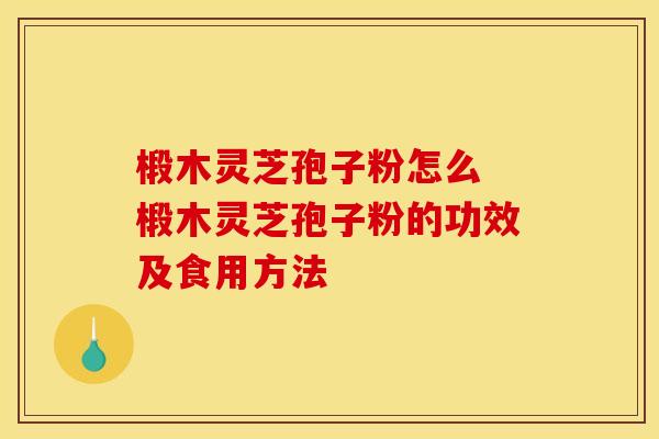 椴木灵芝孢子粉怎么 椴木灵芝孢子粉的功效及食用方法 椴木灵芝孢子粉怎么 椴木灵芝孢子粉的功效及食用方法