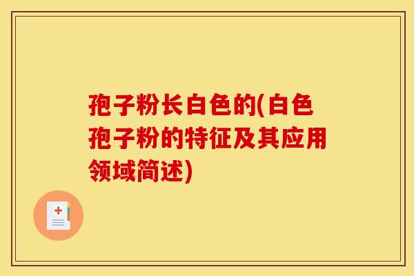 孢子粉长白色的(白色孢子粉的特征及其应用领域简述) 孢子粉长白色的(白色孢子粉的特征及其应用领域简述)