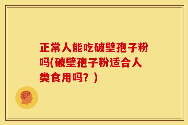 正常人能吃破壁孢子粉吗(破壁孢子粉适合人类食用吗?) 正常人能吃破壁孢子粉吗(破壁孢子粉适合人类食用吗?)