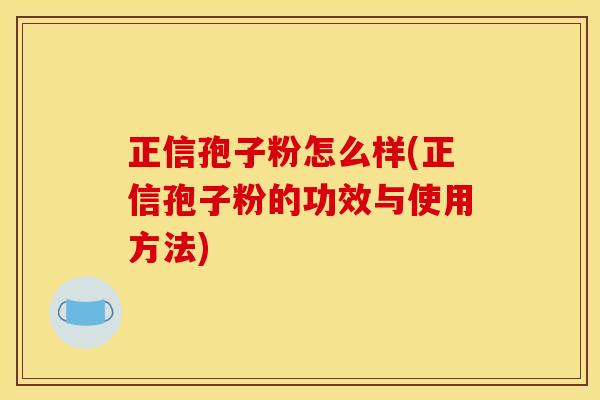 正信孢子粉怎么样(正信孢子粉的功效与使用方法)