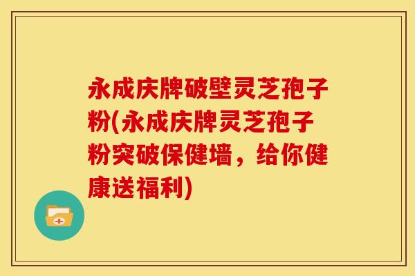 永成庆牌破壁灵芝孢子粉(永成庆牌灵芝孢子粉突破保健墙,给你健康送福利) 永成庆牌破壁灵芝孢子粉(永成庆牌灵芝孢子粉突破保健墙,给你健康送福利)