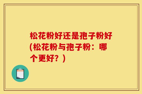 松花粉好还是孢子粉好(松花粉与孢子粉:哪个更好?) 松花粉好还是孢子粉好(松花粉与孢子粉:哪个更好?)