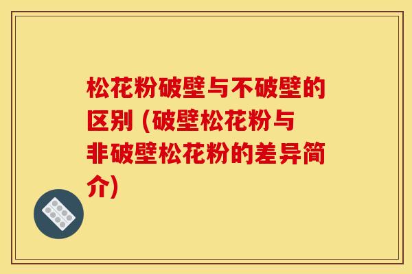 松花粉破壁与不破壁的区别 (破壁松花粉与非破壁松花粉的差异简介) 松花粉破壁与不破壁的区别 (破壁松花粉与非破壁松花粉的差异简介)