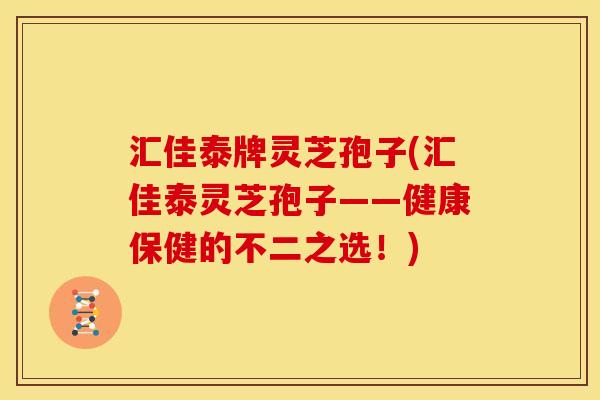 汇佳泰牌灵芝孢子(汇佳泰灵芝孢子——健康保健的不二之选!) 汇佳泰牌灵芝孢子(汇佳泰灵芝孢子——健康保健的不二之选!)