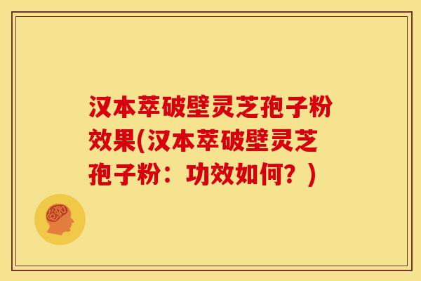 汉本萃破壁灵芝孢子粉效果(汉本萃破壁灵芝孢子粉:功效如何?) 汉本萃破壁灵芝孢子粉效果(汉本萃破壁灵芝孢子粉:功效如何?)