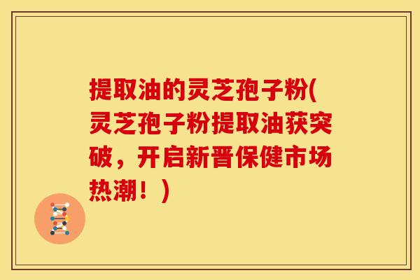 提取油的灵芝孢子粉(灵芝孢子粉提取油获突破,开启新晋保健市场热潮!) 提取油的灵芝孢子粉(灵芝孢子粉提取油获突破,开启新晋保健市场热潮!)