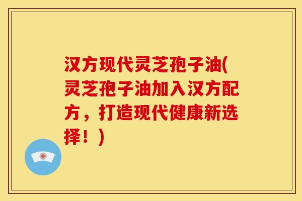汉方现代灵芝孢子油(灵芝孢子油加入汉方配方，打造现代健康新选择！)