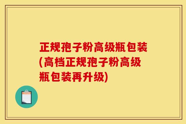 正规孢子粉高级瓶包装(高档正规孢子粉高级瓶包装再升级)