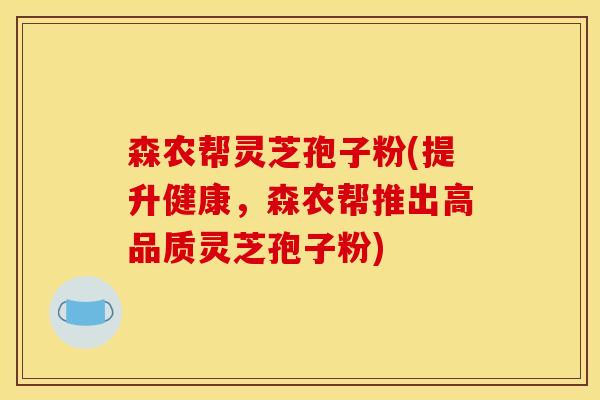 森农帮灵芝孢子粉(提升健康，森农帮推出高品质灵芝孢子粉)
