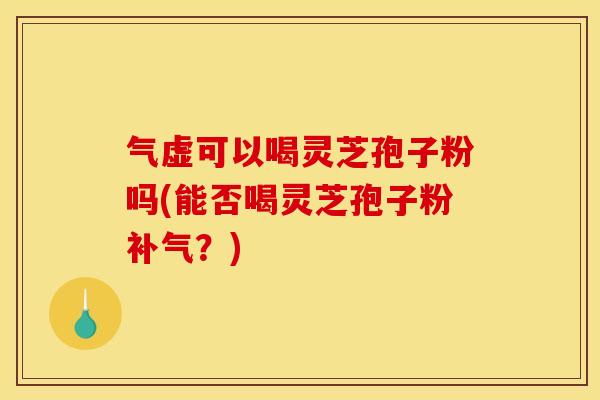 气虚可以喝灵芝孢子粉吗(能否喝灵芝孢子粉?) 气虚可以喝灵芝孢子粉吗(能否喝灵芝孢子粉?)