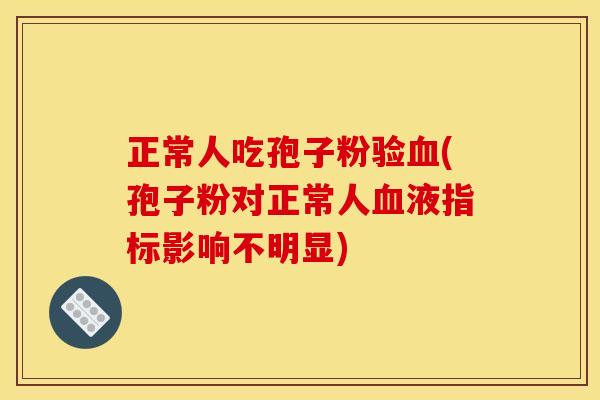 正常人吃孢子粉验(孢子粉对正常人液指标影响不明显) 正常人吃孢子粉验(孢子粉对正常人液指标影响不明显)