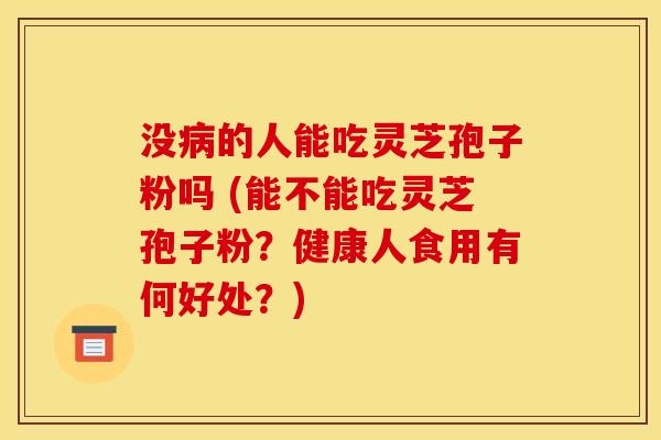 没的人能吃灵芝孢子粉吗 (能不能吃灵芝孢子粉?健康人食用有何好处?) 没的人能吃灵芝孢子粉吗 (能不能吃灵芝孢子粉?健康人食用有何好处?)