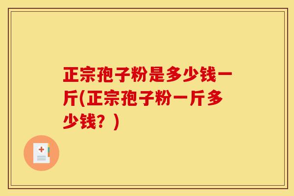 正宗孢子粉是多少钱一斤(正宗孢子粉一斤多少钱?) 正宗孢子粉是多少钱一斤(正宗孢子粉一斤多少钱?)