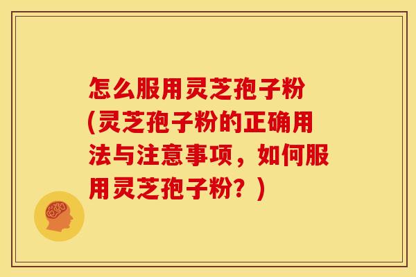 怎么服用灵芝孢子粉 (灵芝孢子粉的正确用法与注意事项，如何服用灵芝孢子粉？)