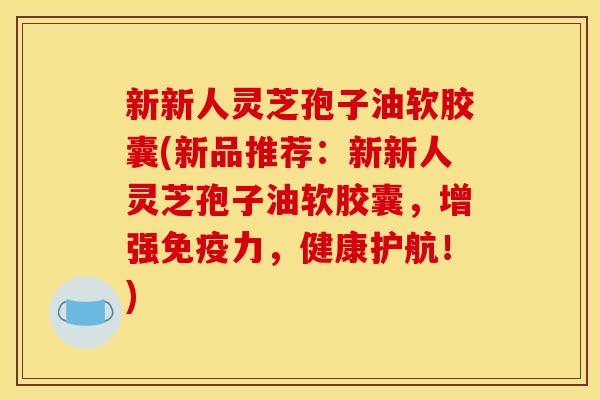 新新人灵芝孢子油软胶囊(新品推荐:新新人灵芝孢子油软胶囊,增强免疫力,健康护航!) 新新人灵芝孢子油软胶囊(新品推荐:新新人灵芝孢子油软胶囊,增强免疫力,健康护航!)
