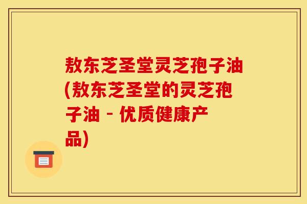 敖东芝圣堂灵芝孢子油(敖东芝圣堂的灵芝孢子油 - 优质健康产品)
