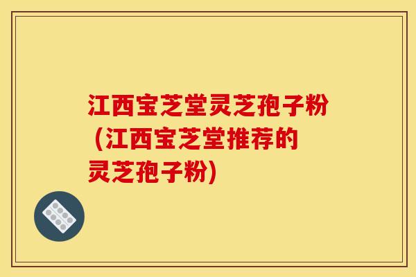 江西宝芝堂灵芝孢子粉 (江西宝芝堂推荐的灵芝孢子粉) 江西宝芝堂灵芝孢子粉 (江西宝芝堂推荐的灵芝孢子粉)