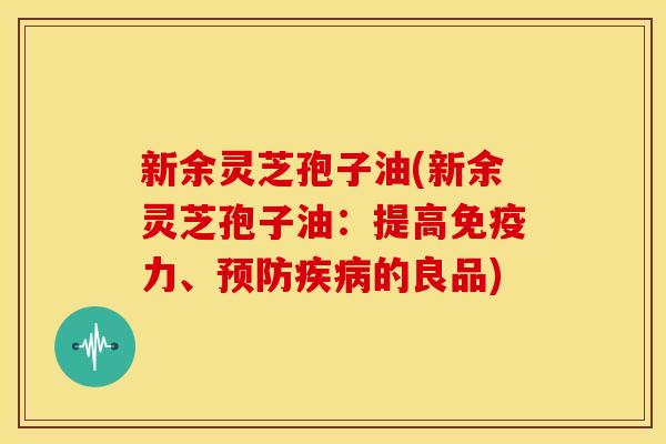 新余灵芝孢子油(新余灵芝孢子油:提高免疫力、的良品) 新余灵芝孢子油(新余灵芝孢子油:提高免疫力、的良品)