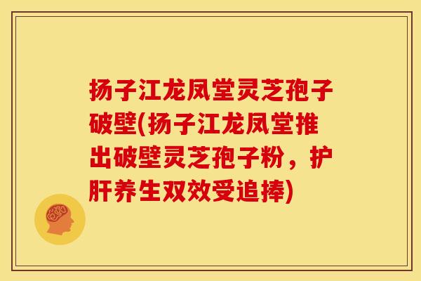 扬子江龙凤堂灵芝孢子破壁(扬子江龙凤堂推出破壁灵芝孢子粉,养生双效受追捧) 扬子江龙凤堂灵芝孢子破壁(扬子江龙凤堂推出破壁灵芝孢子粉,养生双效受追捧)