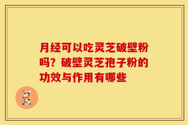 可以吃灵芝破壁粉吗?破壁灵芝孢子粉的功效与作用有哪些 可以吃灵芝破壁粉吗?破壁灵芝孢子粉的功效与作用有哪些