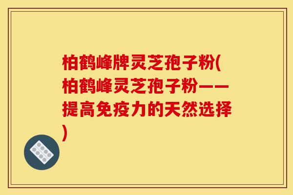 柏鹤峰牌灵芝孢子粉(柏鹤峰灵芝孢子粉——提高免疫力的天然选择) 柏鹤峰牌灵芝孢子粉(柏鹤峰灵芝孢子粉——提高免疫力的天然选择)