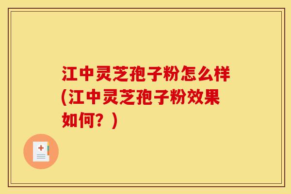 江中灵芝孢子粉怎么样(江中灵芝孢子粉效果如何？)