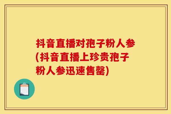 抖音直播对孢子粉人参(抖音直播上珍贵孢子粉人参迅速售罄)