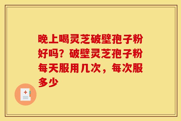 晚上喝灵芝破壁孢子粉好吗？破壁灵芝孢子粉每天服用几次，每次服多少