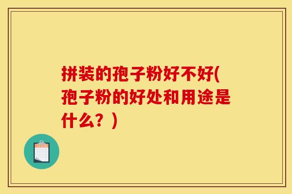 拼装的孢子粉好不好(孢子粉的好处和用途是什么？)