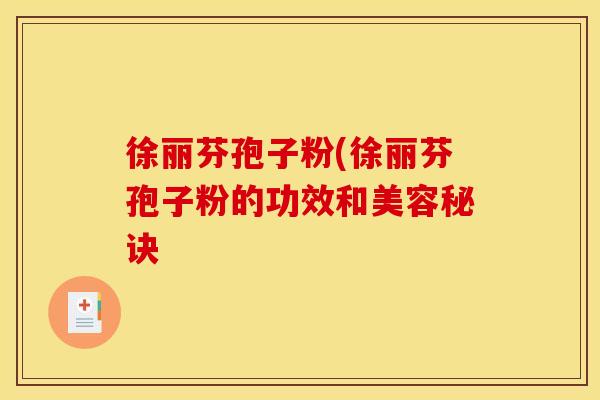 徐丽芬孢子粉(徐丽芬孢子粉的功效和美容秘诀