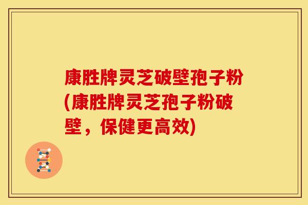 康胜牌灵芝破壁孢子粉(康胜牌灵芝孢子粉破壁，保健更高效)