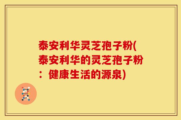 泰安利华灵芝孢子粉(泰安利华的灵芝孢子粉:健康生活的源泉) 泰安利华灵芝孢子粉(泰安利华的灵芝孢子粉:健康生活的源泉)