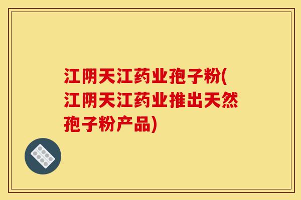 江阴天江药业孢子粉(江阴天江药业推出天然孢子粉产品) 江阴天江药业孢子粉(江阴天江药业推出天然孢子粉产品)
