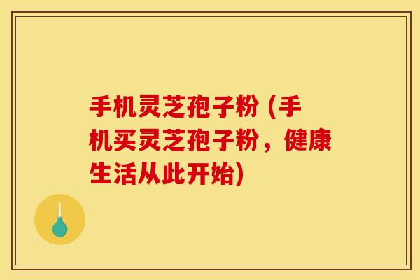 手机灵芝孢子粉 (手机买灵芝孢子粉,健康生活从此开始) 手机灵芝孢子粉 (手机买灵芝孢子粉,健康生活从此开始)