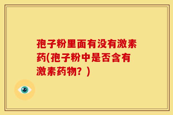孢子粉里面有没有激素药(孢子粉中是否含有激素?) 孢子粉里面有没有激素药(孢子粉中是否含有激素?)