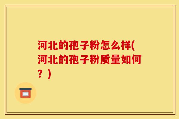 河北的孢子粉怎么样(河北的孢子粉质量如何?) 河北的孢子粉怎么样(河北的孢子粉质量如何?)