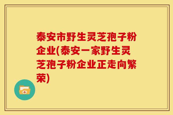 泰安市野生灵芝孢子粉企业(泰安一家野生灵芝孢子粉企业正走向繁荣) 泰安市野生灵芝孢子粉企业(泰安一家野生灵芝孢子粉企业正走向繁荣)