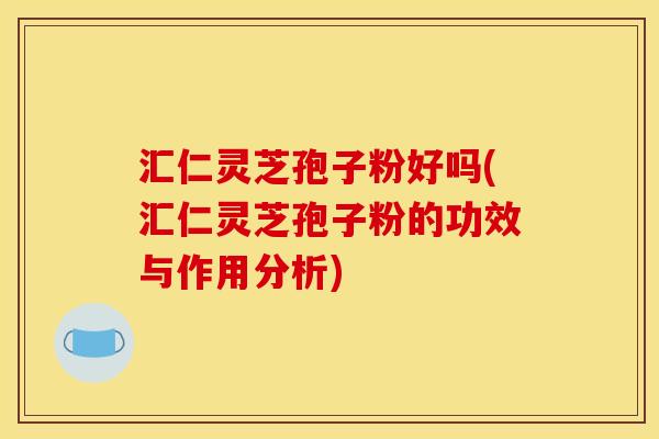 汇仁灵芝孢子粉好吗(汇仁灵芝孢子粉的功效与作用分析)