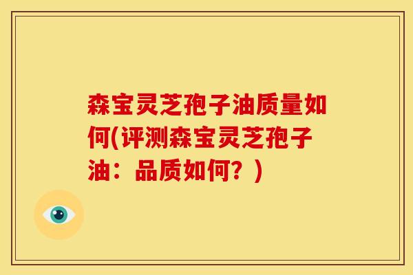 森宝灵芝孢子油质量如何(评测森宝灵芝孢子油：品质如何？)