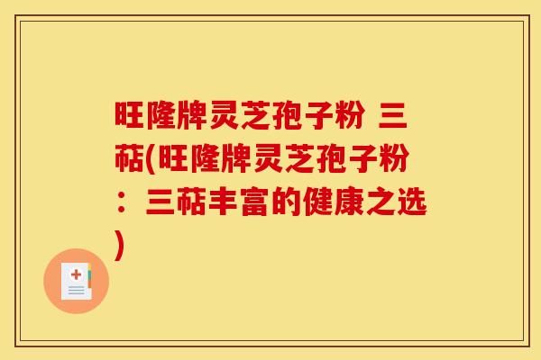 旺隆牌灵芝孢子粉 三萜(旺隆牌灵芝孢子粉:三萜丰富的健康之选) 旺隆牌灵芝孢子粉 三萜(旺隆牌灵芝孢子粉:三萜丰富的健康之选)