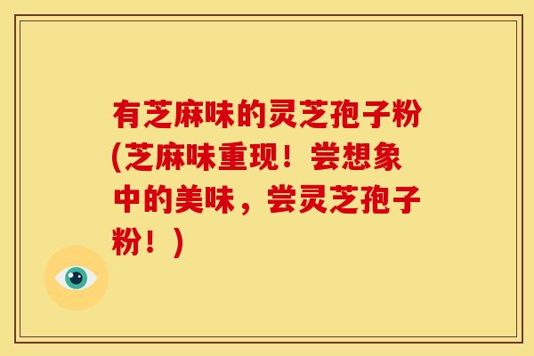 有芝麻味的灵芝孢子粉(芝麻味重现！尝想象中的美味，尝灵芝孢子粉！)