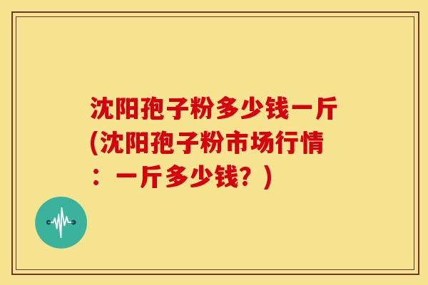 沈阳孢子粉多少钱一斤(沈阳孢子粉市场行情:一斤多少钱?) 沈阳孢子粉多少钱一斤(沈阳孢子粉市场行情:一斤多少钱?)